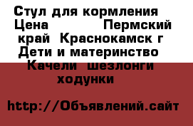 Стул для кормления  › Цена ­ 1 000 - Пермский край, Краснокамск г. Дети и материнство » Качели, шезлонги, ходунки   